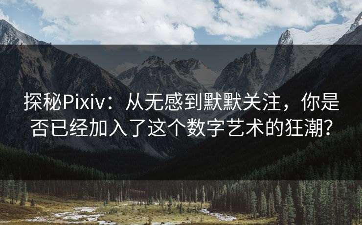 探秘Pixiv：从无感到默默关注，你是否已经加入了这个数字艺术的狂潮？