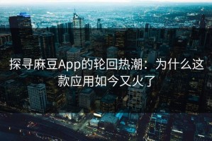 探寻麻豆App的轮回热潮：为什么这款应用如今又火了