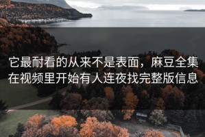 它最耐看的从来不是表面，麻豆全集在视频里开始有人连夜找完整版信息