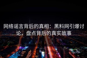 网络谣言背后的真相：黑料网引爆讨论，盘点背后的真实故事