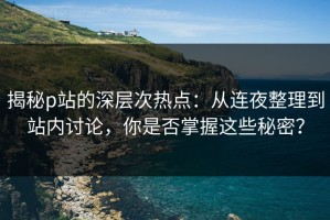 揭秘p站的深层次热点：从连夜整理到站内讨论，你是否掌握这些秘密？
