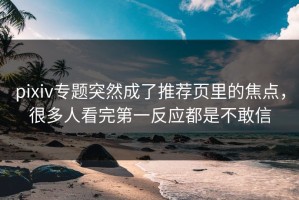 pixiv专题突然成了推荐页里的焦点，很多人看完第一反应都是不敢信