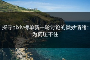 探寻pixiv榜单新一轮讨论的微妙情绪：为何压不住