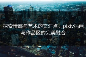探索情感与艺术的交汇点：pixiv插画与作品区的完美融合