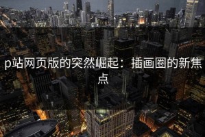 p站网页版的突然崛起：插画圈的新焦点