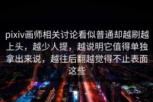 pixiv画师相关讨论看似普通却越刷越上头，越少人提，越说明它值得单独拿出来说，越往后翻越觉得不止表面这些