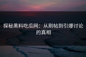 探秘黑料吃瓜网：从刷帖到引爆讨论的真相