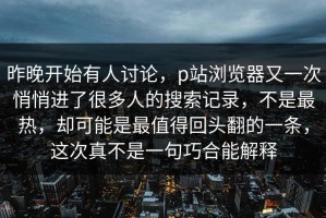 昨晚开始有人讨论，p站浏览器又一次悄悄进了很多人的搜索记录，不是最热，却可能是最值得回头翻的一条，这次真不是一句巧合能解释