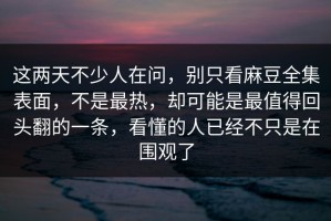 这两天不少人在问，别只看麻豆全集表面，不是最热，却可能是最值得回头翻的一条，看懂的人已经不只是在围观了