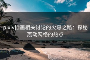 pixiv插画相关讨论的火爆之路：探秘轰动网络的热点