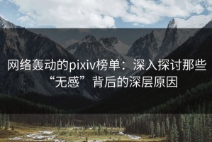 网络轰动的pixiv榜单：深入探讨那些“无感”背后的深层原因