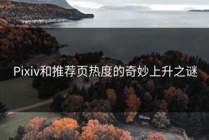 Pixiv和推荐页热度的奇妙上升之谜