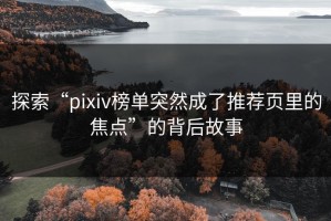 探索“pixiv榜单突然成了推荐页里的焦点”的背后故事