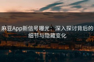 麻豆App新信号曝光：深入探讨背后的细节与隐藏变化