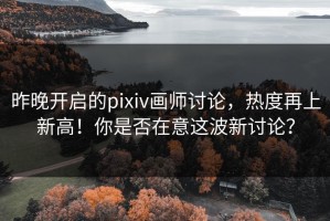 昨晚开启的pixiv画师讨论，热度再上新高！你是否在意这波新讨论？