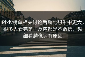Pixiv榜单相关讨论后劲比想象中更大，很多人看完第一反应都是不敢信，越细看越像另有原因