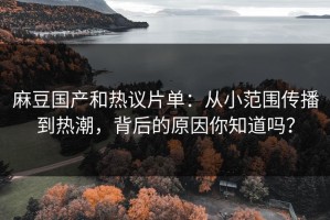 麻豆国产和热议片单：从小范围传播到热潮，背后的原因你知道吗？