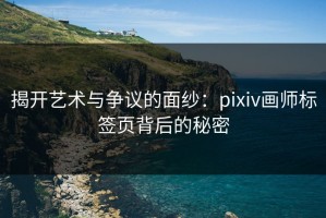 揭开艺术与争议的面纱：pixiv画师标签页背后的秘密