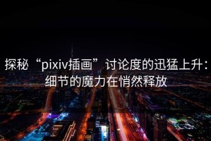 探秘“pixiv插画”讨论度的迅猛上升：细节的魔力在悄然释放
