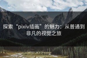 探索“pixiv插画”的魅力：从普通到非凡的视觉之旅
