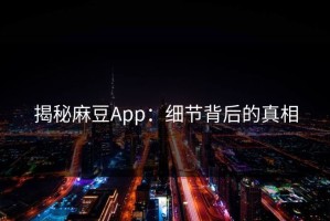 揭秘麻豆App：细节背后的真相