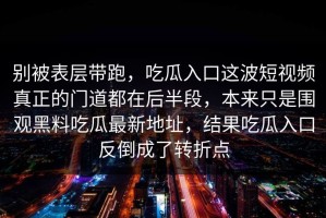 别被表层带跑，吃瓜入口这波短视频真正的门道都在后半段，本来只是围观黑料吃瓜最新地址，结果吃瓜入口反倒成了转折点