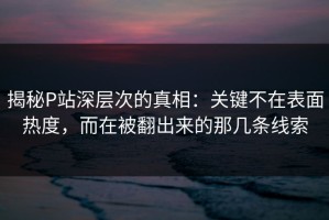 揭秘P站深层次的真相：关键不在表面热度，而在被翻出来的那几条线索