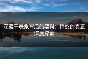 深藏于表象背后的黑料：情感的真正深度探索