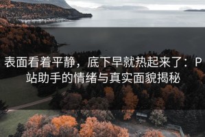 表面看着平静，底下早就热起来了：P站助手的情绪与真实面貌揭秘