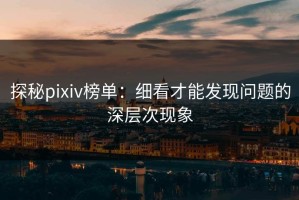 探秘pixiv榜单：细看才能发现问题的深层次现象