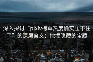 深入探讨“pixiv榜单热度确实压不住了”的深层含义：挖掘隐藏的宝藏