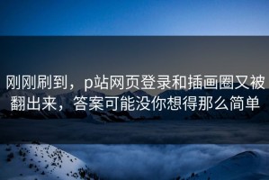 刚刚刷到，p站网页登录和插画圈又被翻出来，答案可能没你想得那么简单