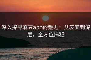 深入探寻麻豆app的魅力：从表面到深层，全方位揭秘