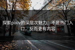 探索pixiv的深层次魅力：不是热门入口，反而更有内容