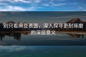 别只看麻豆表面，深入探寻更耐琢磨的深层意义