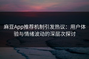 麻豆App推荐机制引发热议：用户体验与情绪波动的深层次探讨