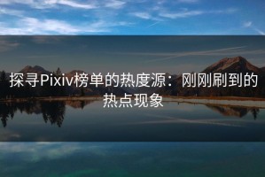 探寻Pixiv榜单的热度源：刚刚刷到的热点现象