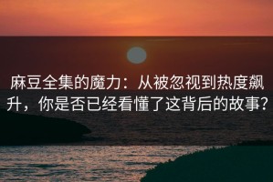 麻豆全集的魔力：从被忽视到热度飙升，你是否已经看懂了这背后的故事？