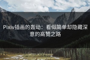 Pixiv插画的轰动：看似简单却隐藏深意的高赞之路