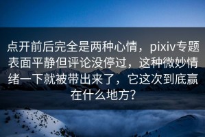 点开前后完全是两种心情，pixiv专题表面平静但评论没停过，这种微妙情绪一下就被带出来了，它这次到底赢在什么地方？
