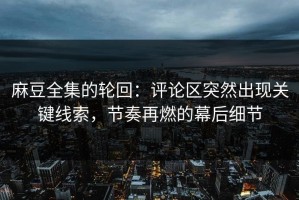 麻豆全集的轮回：评论区突然出现关键线索，节奏再燃的幕后细节