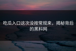 吃瓜入口这次没按常规来，揭秘背后的黑料网
