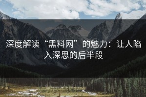 深度解读“黑料网”的魅力：让人陷入深思的后半段