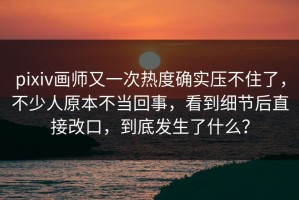 pixiv画师又一次热度确实压不住了，不少人原本不当回事，看到细节后直接改口，到底发生了什么？