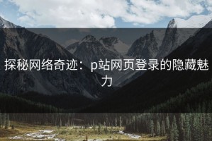 探秘网络奇迹：p站网页登录的隐藏魅力