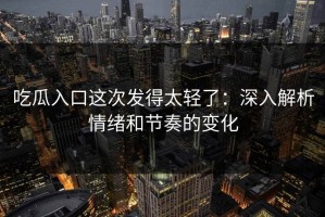 吃瓜入口这次发得太轻了：深入解析情绪和节奏的变化