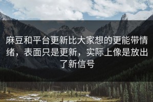 麻豆和平台更新比大家想的更能带情绪，表面只是更新，实际上像是放出了新信号