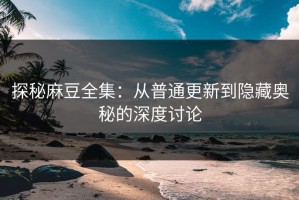 探秘麻豆全集：从普通更新到隐藏奥秘的深度讨论