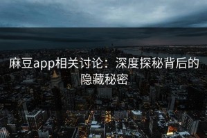 麻豆app相关讨论：深度探秘背后的隐藏秘密