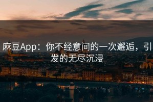 麻豆App：你不经意间的一次邂逅，引发的无尽沉浸